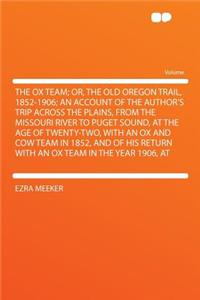 The Ox Team; Or, the Old Oregon Trail, 1852-1906; An Account of the Author's Trip Across the Plains, from the Missouri River to Puget Sound, at the Age of Twenty-Two, with an Ox and Cow Team in 1852, and of His Return with an Ox Team in the Year 19