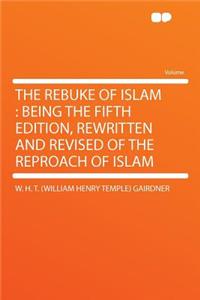 The Rebuke of Islam: Being the Fifth Edition, Rewritten and Revised of the Reproach of Islam