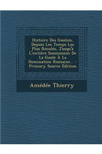 Histoire Des Gaulois, Depuis Les Temps Les Plus Reculés, Jusqu'à L'entière Soumission De La Gaule À La Domination Romaine...