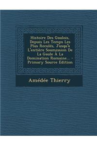 Histoire Des Gaulois, Depuis Les Temps Les Plus Reculés, Jusqu'à L'entière Soumission De La Gaule À La Domination Romaine...