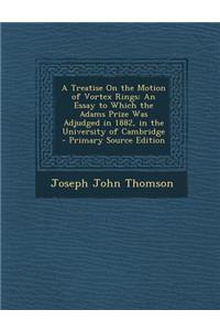 A Treatise on the Motion of Vortex Rings: An Essay to Which the Adams Prize Was Adjudged in 1882, in the University of Cambridge