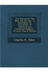 The Instructor: The Man and the Job: A Hand Book for Instructors of Industrial and Vocational Subjects - Primary Source Edition