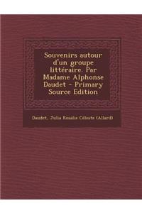 Souvenirs autour d'un groupe littéraire. Par Madame Alphonse Daudet - Primary Source Edition