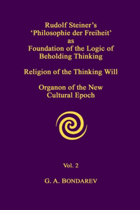 Rudolf Steiner's 'Philosophie der Freiheit' as the Foundation of the Logic of Beholding Thinking. Religion of the Thinking Will. Organon of the New Cultural Epoch. Vol. 2