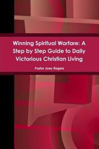 Winning Spiritual Warfare: A Step by Step Guide to Daily Victorious Christian Living