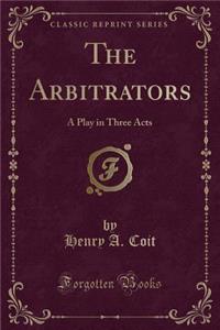 The Arbitrators: A Play in Three Acts (Classic Reprint)