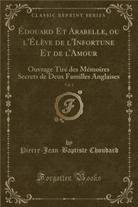 ï¿½Douard Et Arabelle, Ou L'ï¿½Lï¿½ve de L'Infortune Et de L'Amour, Vol. 1: Ouvrage Tirï¿½ Des Mï¿½moires Secrets de Deux Familles Anglaises (Classic Reprint)
