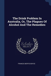The Drink Problem In Australia, Or, The Plagues Of Alcohol And The Remedies
