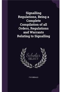 Signalling Regulations, Being a Complete Compilation of all Orders, Regulations and Warrants Relating to Signalling