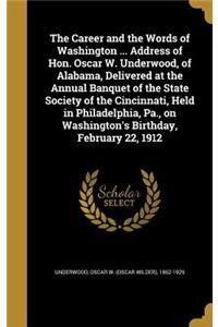 The Career and the Words of Washington ... Address of Hon. Oscar W. Underwood, of Alabama, Delivered at the Annual Banquet of the State Society of the Cincinnati, Held in Philadelphia, Pa., on Washington's Birthday, February 22, 1912