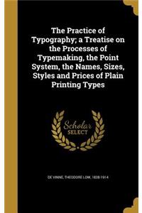 The Practice of Typography; A Treatise on the Processes of Typemaking, the Point System, the Names, Sizes, Styles and Prices of Plain Printing Types