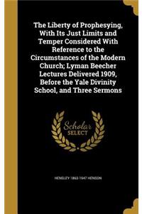 The Liberty of Prophesying, With Its Just Limits and Temper Considered With Reference to the Circumstances of the Modern Church; Lyman Beecher Lectures Delivered 1909, Before the Yale Divinity School, and Three Sermons