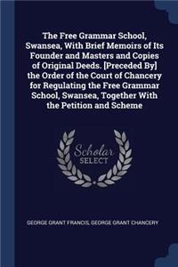 Free Grammar School, Swansea, With Brief Memoirs of Its Founder and Masters and Copies of Original Deeds. [Preceded By] the Order of the Court of Chancery for Regulating the Free Grammar School, Swansea, Together With the Petition and Scheme