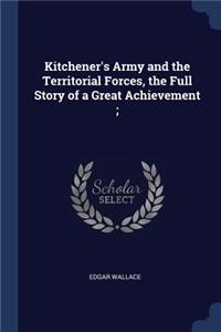 Kitchener's Army and the Territorial Forces, the Full Story of a Great Achievement;