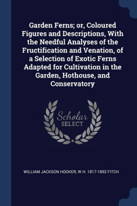 Garden Ferns; or, Coloured Figures and Descriptions, With the Needful Analyses of the Fructification and Venation, of a Selection of Exotic Ferns Adapted for Cultivation in the Garden, Hothouse, and Conservatory