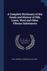 A Complete Dictionary of dry Goods and History of Silk, Linen, Wool and Other Fibrous Substances