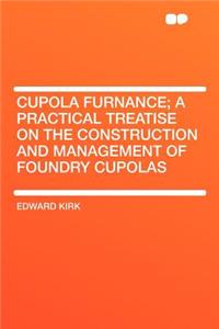 Cupola Furnance; A Practical Treatise on the Construction and Management of Foundry Cupolas