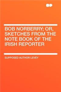 Bob Norberry; Or, Sketches from the Note Book of the Irish Reporter
