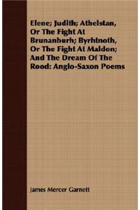 Elene; Judith; Athelstan, Or The Fight At Brunanburh; Byrhtnoth, Or The Fight At Maldon; And The Dream Of The Rood