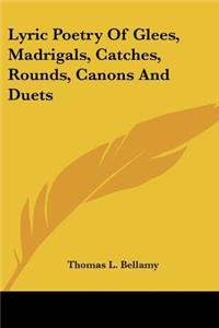 Lyric Poetry Of Glees, Madrigals, Catches, Rounds, Canons And Duets