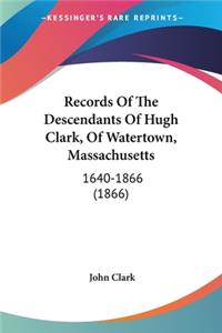 Records Of The Descendants Of Hugh Clark, Of Watertown, Massachusetts