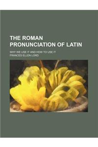 The Roman Pronunciation of Latin; Why We Use It and How to Use It