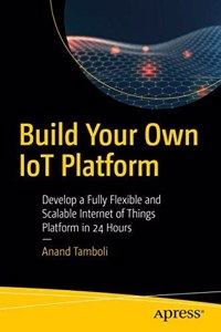 Build Your Own Iot Platform: Develop A Fully Flexible And Scalable Internet Of Things Platform In 24 Hours