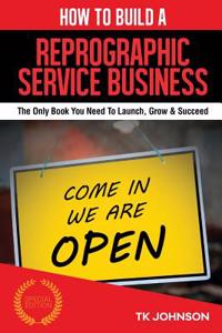How to Build a Reprographic Service Business (Special Edition): The Only Book You Need to Launch, Grow & Succeed