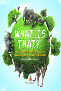 What Is That? How Living Organisms Are Classified Understanding Domains and Kingdoms Grade 6-8 Life Science