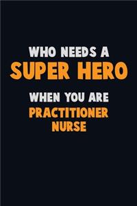 Who Need A SUPER HERO, When You Are practitioner nurse