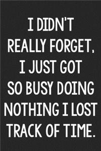 I Didn't Really Forget, I Just Got So Busy Doing Nothing I Lost Track of Time.