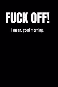 Fuck Off! I mean, good morning.