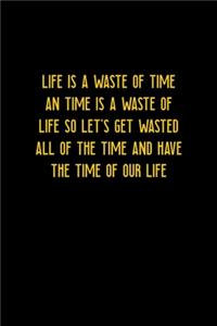 Life Is A Waste Of Time An Time Is A Waste Of Life SO Let's Get Wasted All Of The Time And Have The Time Of Our Life