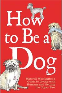 How to Be a Dog: Maxwell Woofington's Guide to Living with Humans and Getting the Upper Paw