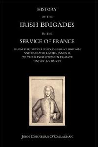 History of the Irish Brigades in the Service of France from the Revolution in Great Britain and Ireland Under James II, to the Revolution in France Under Louis XVI