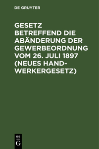 Gesetz Betreffend Die Abänderung Der Gewerbeordnung Vom 26. Juli 1897 (Neues Handwerkergesetz): Nebst Abdruck Des Noch Geltenden Titels VI Der Gewerbeordnung (Innungen Von Gewerbetreibenden)