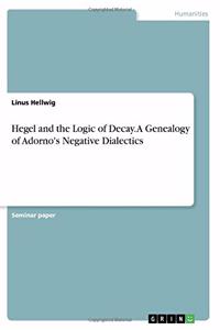 Hegel and the Logic of Decay. A Genealogy of Adorno's Negative Dialectics
