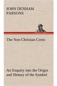 Non-Christian Cross An Enquiry into the Origin and History of the Symbol Eventually Adopted as That of Our Religion