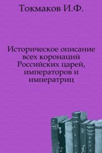 Istoricheskoe opisanie vseh koronatsij Rossijskih tsarej, imperatorov i imperatrits