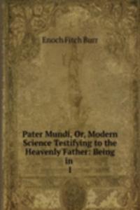 Pater Mundi, Or, Modern Science Testifying to the Heavenly Father: Being in .