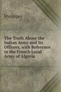 Truth About the Indian Army and Its Officers, with Reference to the French Local Army of Algeria