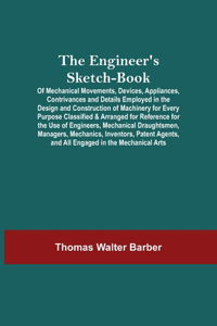 The Engineer'S Sketch-Book; Of Mechanical Movements, Devices, Appliances, Contrivances And Details Employed In The Design And Construction Of Machinery For Every Purpose Classified & Arranged For Reference For The Use Of Engineers, Mechanical Draug