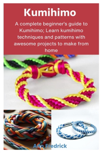 Kumihimo: A complete beginner's guide to Kumihimo; Learn kumihimo techniques and patterns with awesome projects to make from home