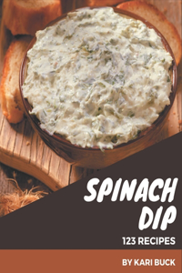 123 Spinach Dip Recipes: Spinach Dip Cookbook - All The Best Recipes You Need are Here!