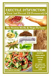 Erectile Dysfunction: Treat And Prevent ED Permanently!: The Secrets Herbs & Steps To Cure: Male Impotence, Premature Ejaculation, Low Perm Count, Swing Mood, Fatigue & H