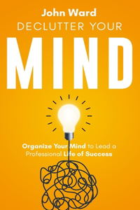 Declutter Your Mind: Organize Your Mind to Lead a Professional Life of Success