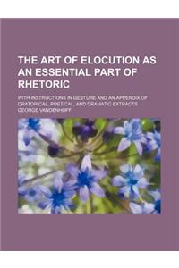 The Art of Elocution as an Essential Part of Rhetoric; With Instructions in Gesture and an Appendix of Oratorical, Poetical, and Dramatic Extracts