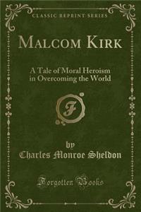 Malcom Kirk: A Tale of Moral Heroism in Overcoming the World (Classic Reprint)