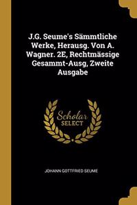 J.G. Seume's Sämmtliche Werke, Herausg. Von A. Wagner. 2E, Rechtmässige Gesammt-Ausg, Zweite Ausgabe