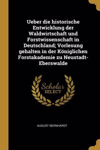 Ueber die historische Entwicklung der Waldwirtschaft und Forstwissenschaft in Deutschland; Vorlesung gehalten in der Königlichen Forstakademie zu Neustadt-Eberswalde